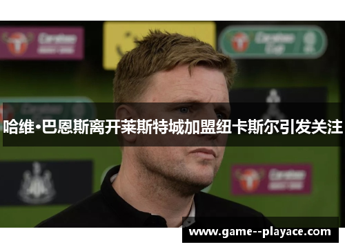 哈维·巴恩斯离开莱斯特城加盟纽卡斯尔引发关注 哈维·巴恩斯离开莱斯特城加盟纽卡斯尔引发关注