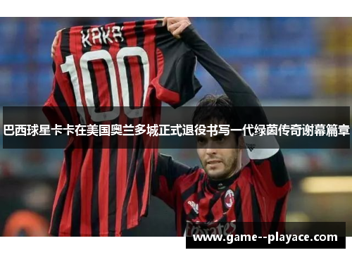 巴西球星卡卡在美国奥兰多城正式退役书写一代绿茵传奇谢幕篇章 巴西球星卡卡在美国奥兰多城正式退役书写一代绿茵传奇谢幕篇章