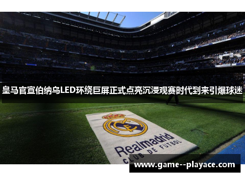 皇马官宣伯纳乌LED环绕巨屏正式点亮沉浸观赛时代到来引爆球迷 皇马官宣伯纳乌LED环绕巨屏正式点亮沉浸观赛时代到来引爆球迷