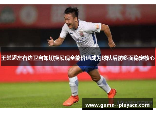 王燊超左右边卫自如切换展现全能价值成为球队后防多面稳定核心 王燊超左右边卫自如切换展现全能价值成为球队后防多面稳定核心