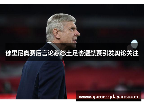 穆里尼奥赛后言论惹怒土足协遭禁赛引发舆论关注 穆里尼奥赛后言论惹怒土足协遭禁赛引发舆论关注