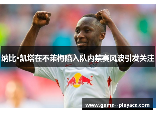 纳比·凯塔在不莱梅陷入队内禁赛风波引发关注 纳比·凯塔在不莱梅陷入队内禁赛风波引发关注