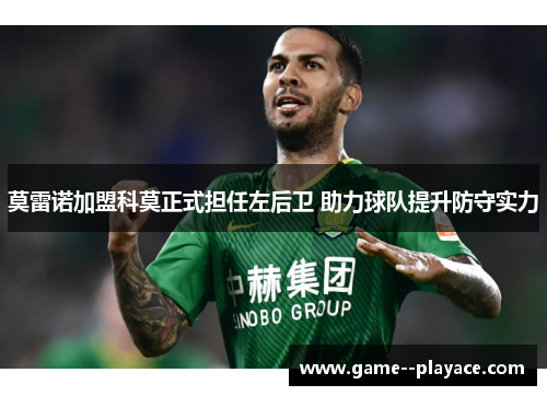 莫雷诺加盟科莫正式担任左后卫 助力球队提升防守实力 莫雷诺加盟科莫正式担任左后卫 助力球队提升防守实力
