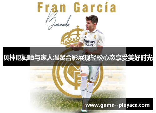 贝林厄姆晒与家人温馨合影展现轻松心态享受美好时光 贝林厄姆晒与家人温馨合影展现轻松心态享受美好时光