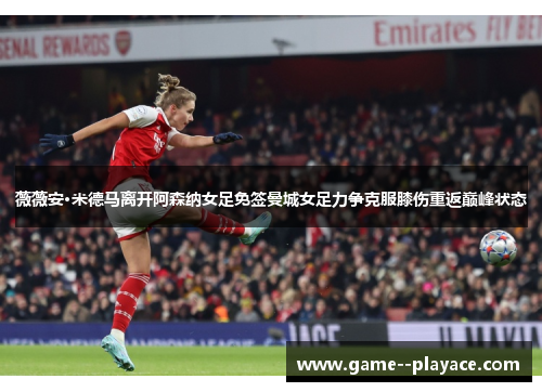 薇薇安·米德马离开阿森纳女足免签曼城女足力争克服膝伤重返巅峰状态 薇薇安·米德马离开阿森纳女足免签曼城女足力争克服膝伤重返巅峰状态