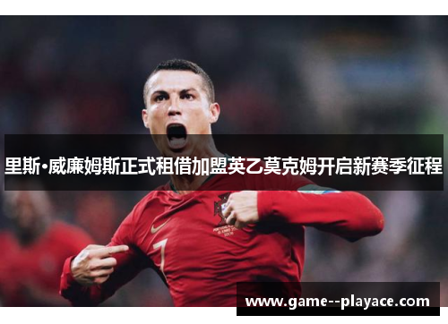 里斯·威廉姆斯正式租借加盟英乙莫克姆开启新赛季征程 里斯·威廉姆斯正式租借加盟英乙莫克姆开启新赛季征程