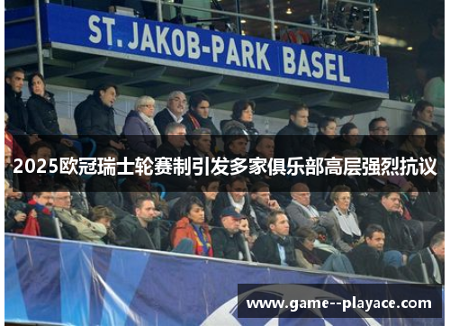 2025欧冠瑞士轮赛制引发多家俱乐部高层强烈抗议 2025欧冠瑞士轮赛制引发多家俱乐部高层强烈抗议