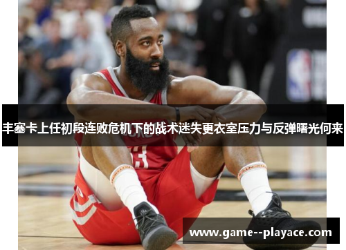 丰塞卡上任初段连败危机下的战术迷失更衣室压力与反弹曙光何来