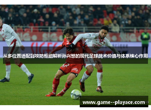 从多位置适配到攻防枢纽解析孙兴慜的现代足球战术价值与体系核心作用 从多位置适配到攻防枢纽解析孙兴慜的现代足球战术价值与体系核心作用