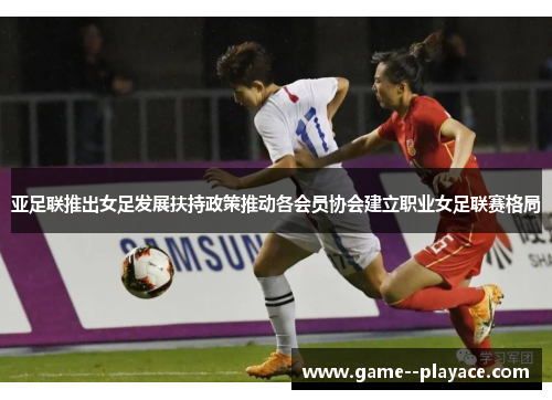 亚足联推出女足发展扶持政策推动各会员协会建立职业女足联赛格局 亚足联推出女足发展扶持政策推动各会员协会建立职业女足联赛格局