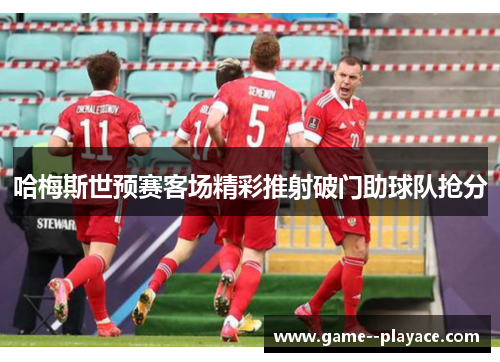 哈梅斯世预赛客场精彩推射破门助球队抢分 哈梅斯世预赛客场精彩推射破门助球队抢分