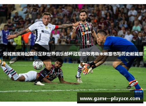 曼城首度捧起国际足联世界俱乐部杯冠军击败弗鲁米嫩塞书写历史新篇章