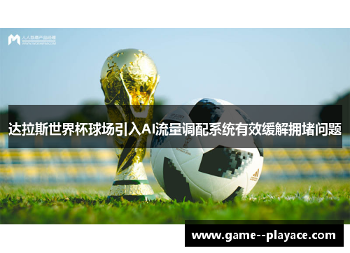 达拉斯世界杯球场引入AI流量调配系统有效缓解拥堵问题