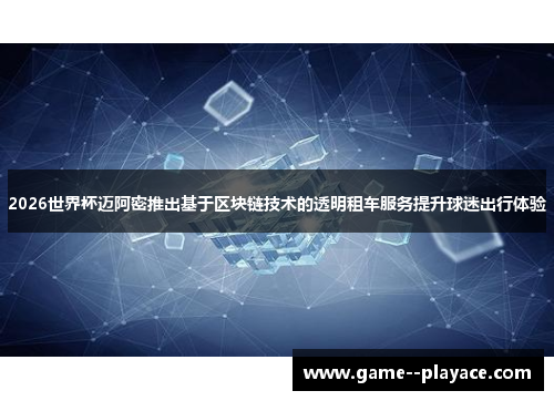 2026世界杯迈阿密推出基于区块链技术的透明租车服务提升球迷出行体验
