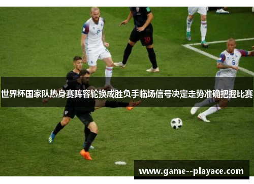 世界杯国家队热身赛阵容轮换成胜负手临场信号决定走势准确把握比赛 世界杯国家队热身赛阵容轮换成胜负手临场信号决定走势准确把握比赛