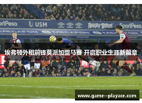 埃弗顿外租前锋莫派加盟马赛 开启职业生涯新篇章 埃弗顿外租前锋莫派加盟马赛 开启职业生涯新篇章