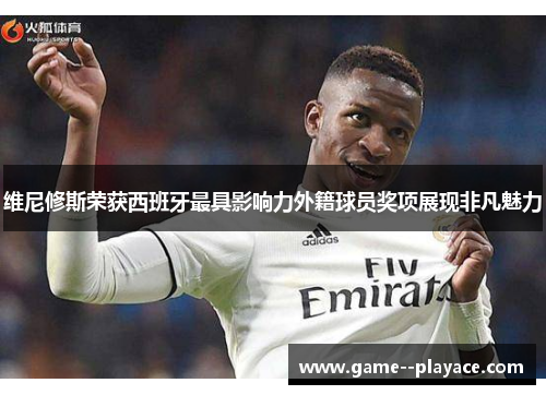 维尼修斯荣获西班牙最具影响力外籍球员奖项展现非凡魅力 维尼修斯荣获西班牙最具影响力外籍球员奖项展现非凡魅力