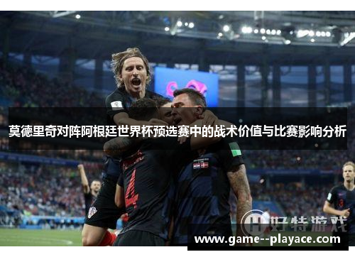 莫德里奇对阵阿根廷世界杯预选赛中的战术价值与比赛影响分析 莫德里奇对阵阿根廷世界杯预选赛中的战术价值与比赛影响分析