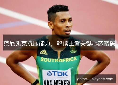 范尼凯克抗压能力，解读王者关键心态密码