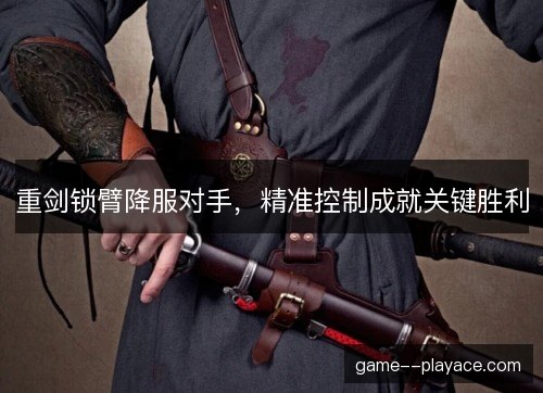 重剑锁臂降服对手,精准控制成就关键胜利 重剑锁臂降服对手,精准控制成就关键胜利